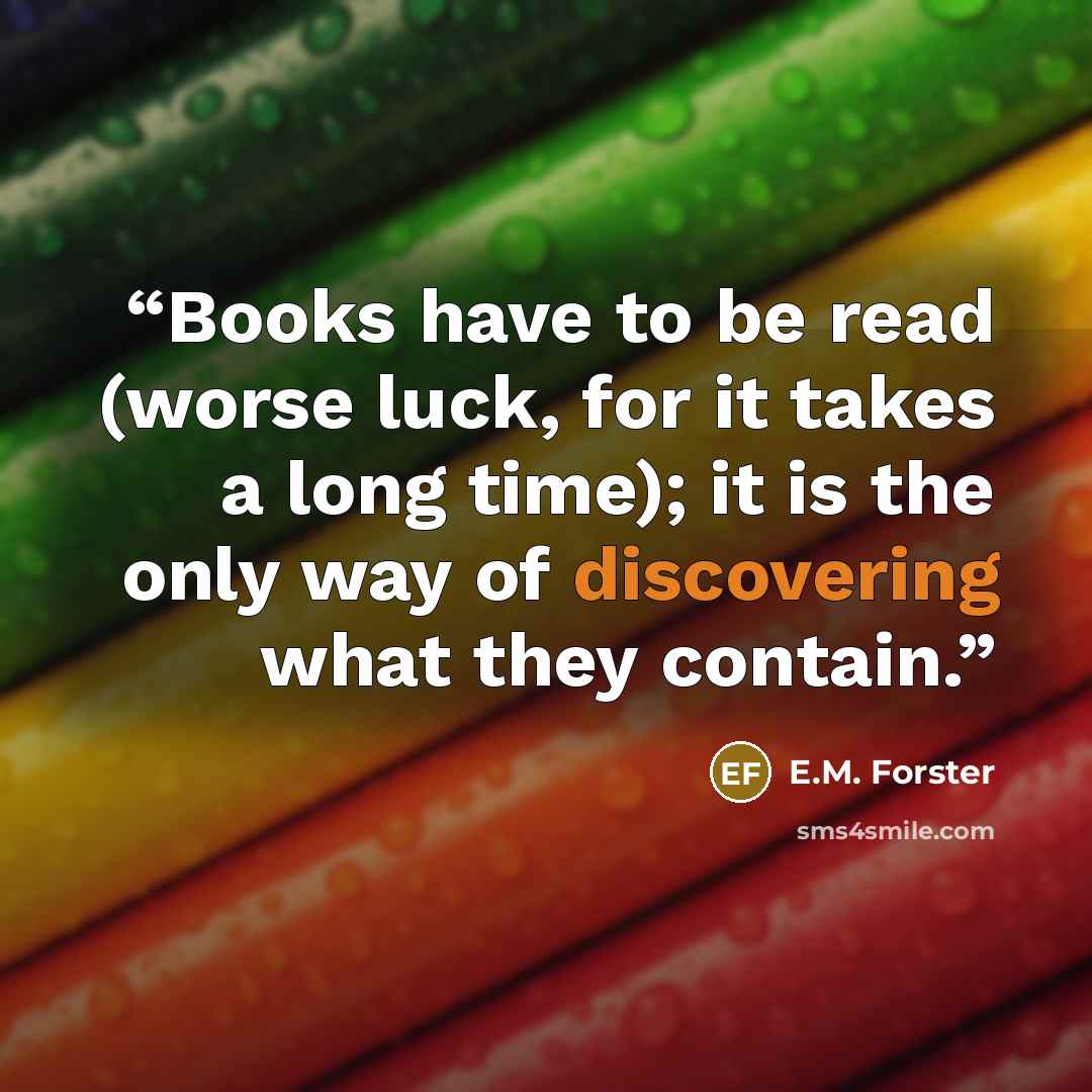 “Books have to be read (worse luck, for it takes a long time); it is the only way of discovering what they contain.” quote by E.M. Forster