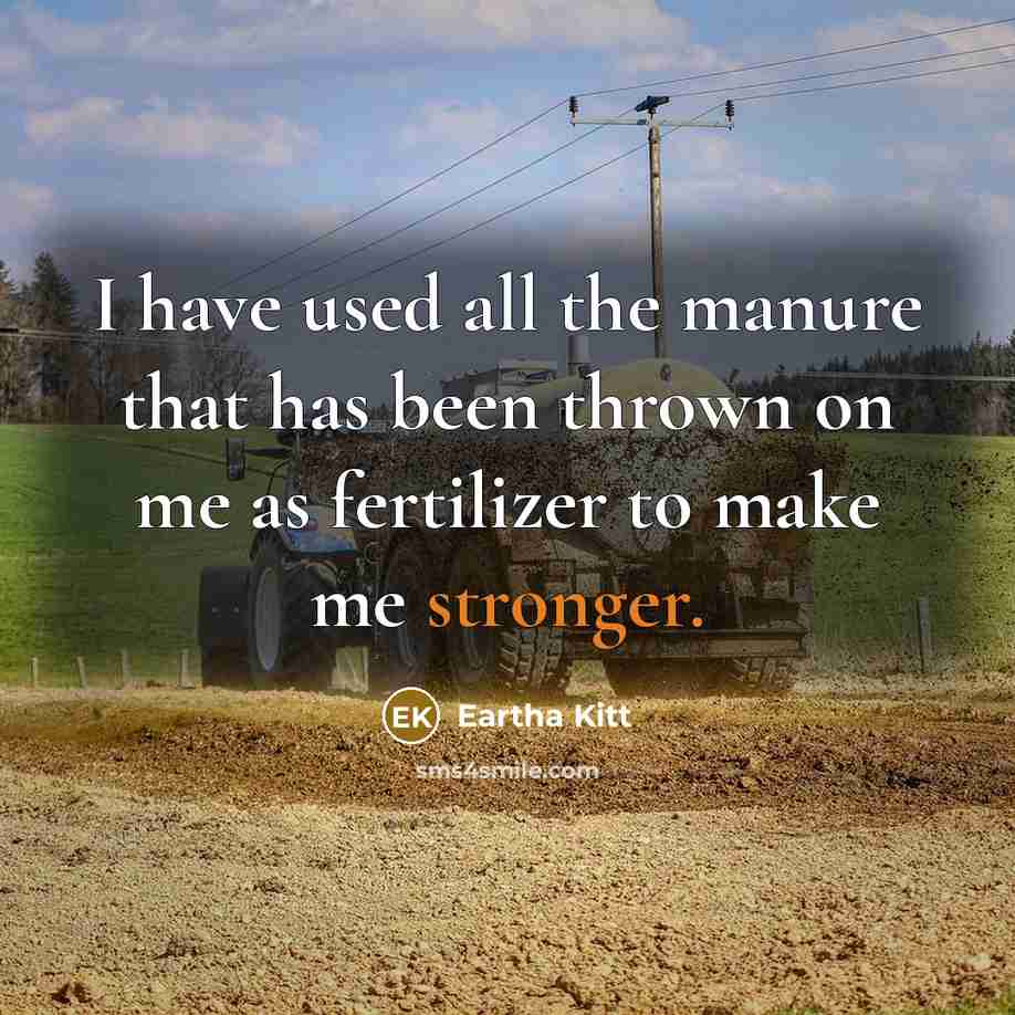 “I have used all the manure that has been thrown on me as fertilizer to make me stronger.” quote by Eartha Kitt