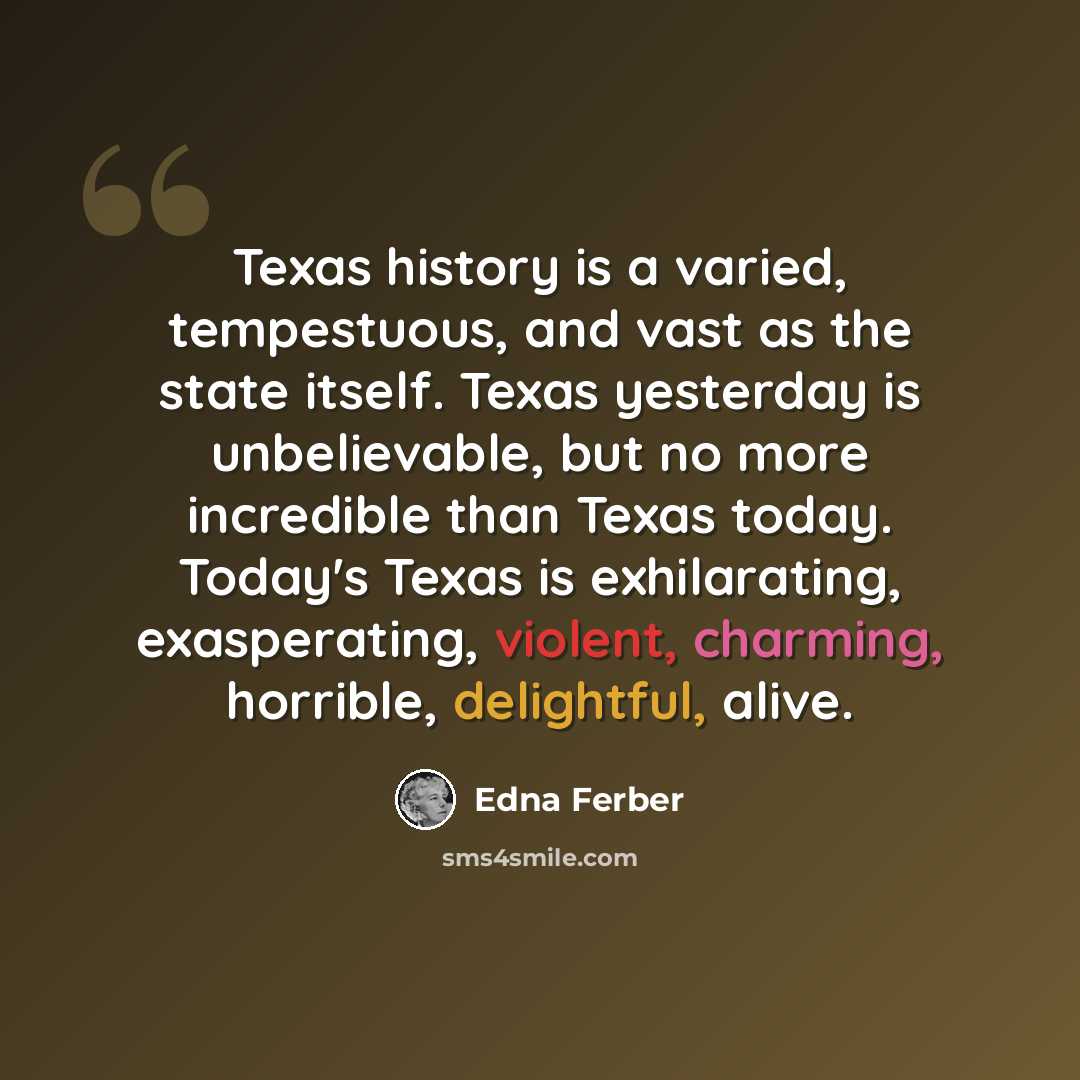 “Texas history is a varied, tempestuous, and vast as the state itself. Texas yesterday is unbelievable, but no more incredible than Texas today. Today's Texas is exhilarating, exasperating, violent, charming, horrible, delightful, alive.” quote by Edna Ferber