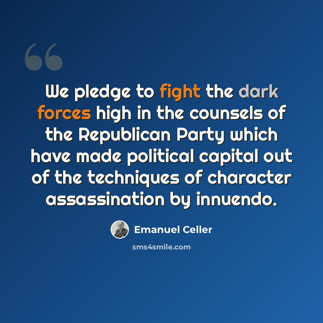 “We pledge to fight the dark forces high in the counsels of the Republican Party which have made political capital out of the techniques of character assassination by innuendo.” quote by Emanuel Celler