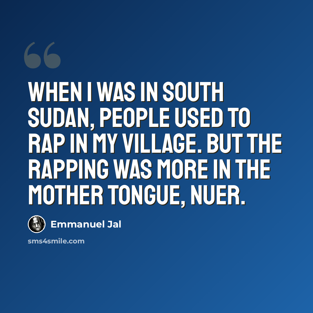 “When I was in south Sudan, people used to rap in my village. But the rapping was more in the mother tongue, Nuer.” quote by Emmanuel Jal
