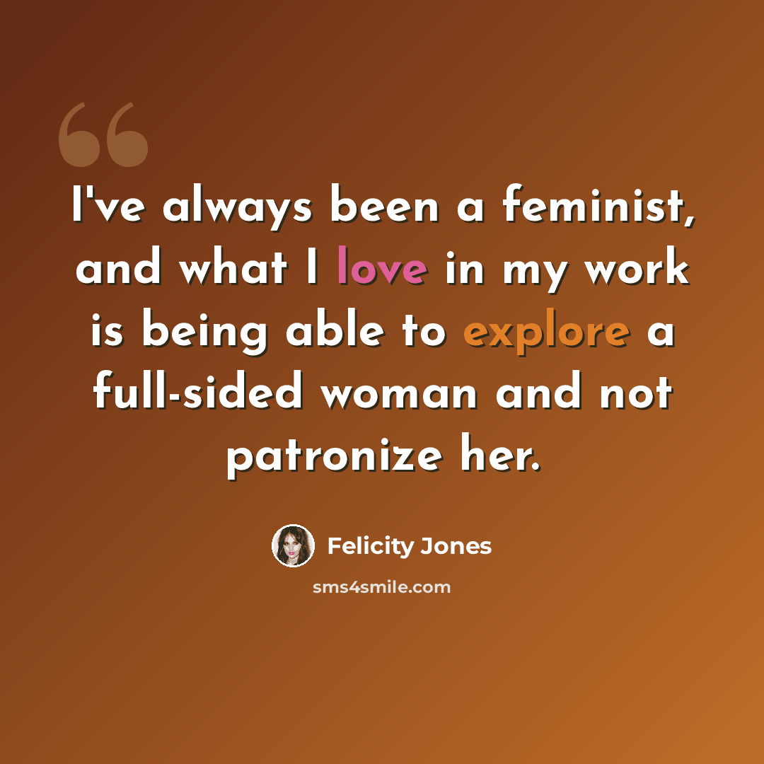 “I've always been a feminist, and what I love in my work is being able to explore a full-sided woman and not patronize her.” quote by Felicity Jones