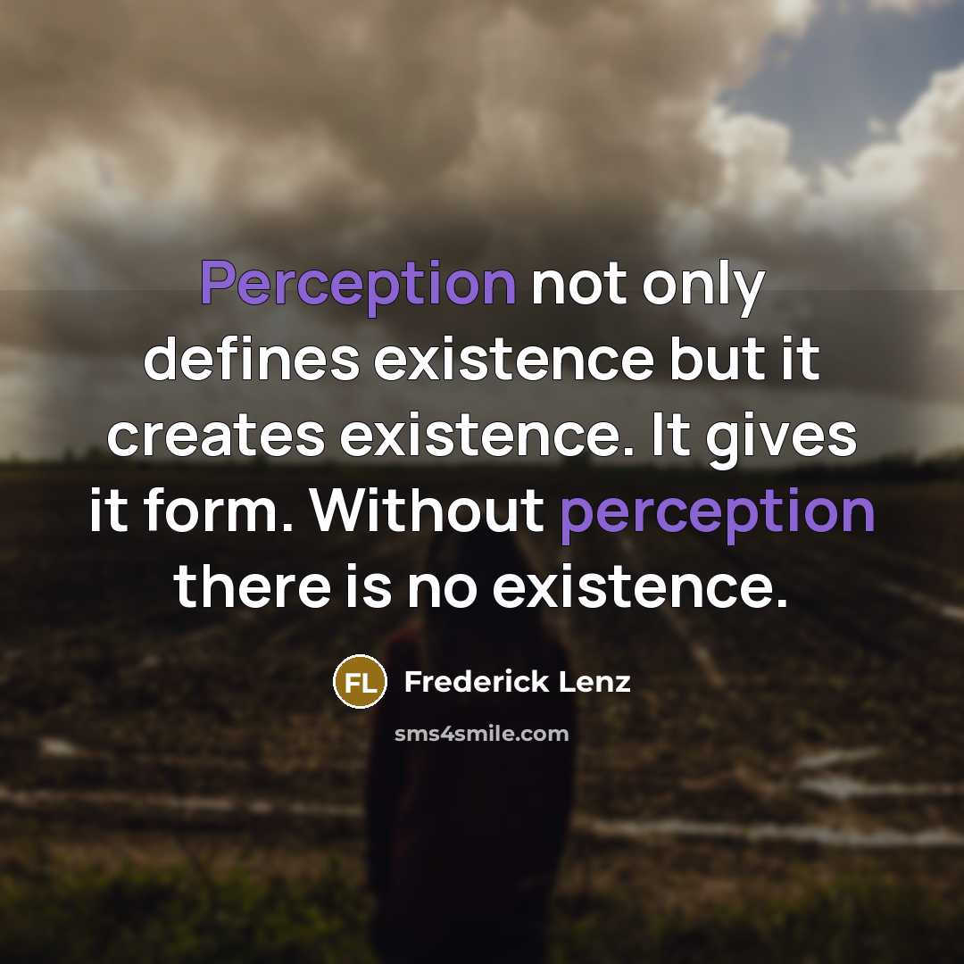 “Perception not only defines existence but it creates existence. It gives it form. Without perception there is no existence.” quote by Frederick Lenz