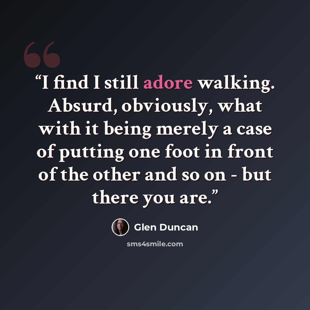 “I find I still adore walking. Absurd, obviously, what with it being merely a case of putting one foot in front of the other and so on - but there you are.” quote by Glen Duncan