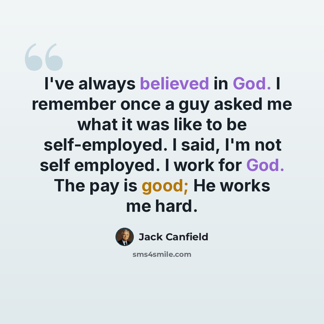 “I've always believed in God. I remember once a guy asked me what it was like to be self-employed. I said, I'm not self employed. I work for God. The pay is good; He works me hard.” quote by Jack Canfield