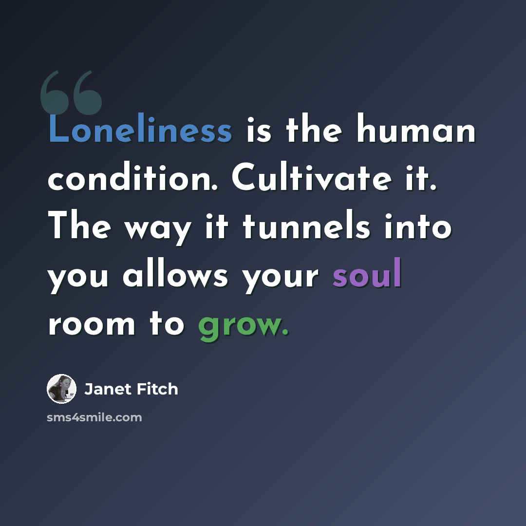 “Loneliness is the human condition. Cultivate it. The way it tunnels into you allows your soul room to grow.” quote by Janet Fitch