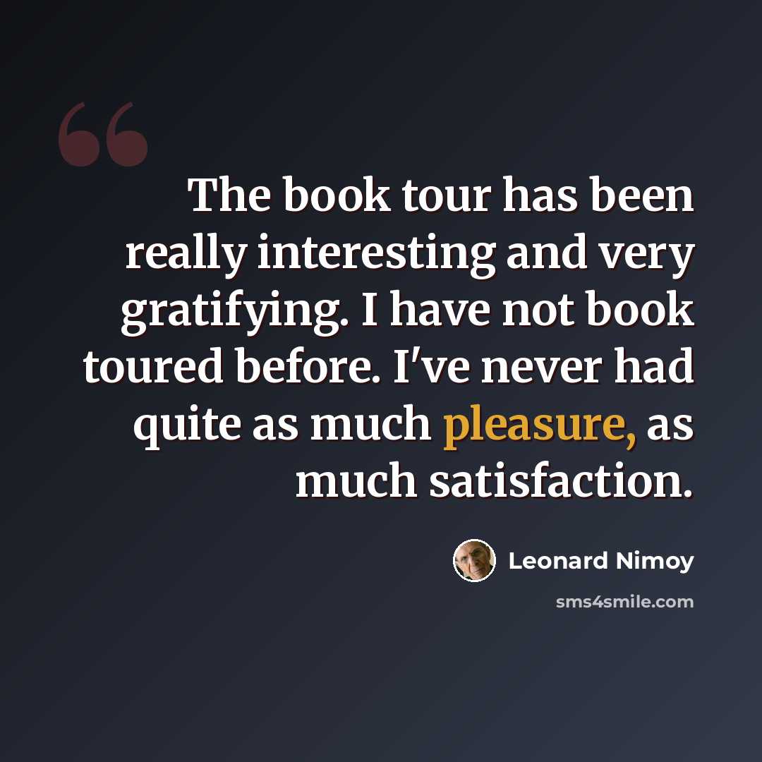 “The book tour has been really interesting and very gratifying. I have not book toured before. I've never had quite as much pleasure, as much satisfaction.” quote by Leonard Nimoy