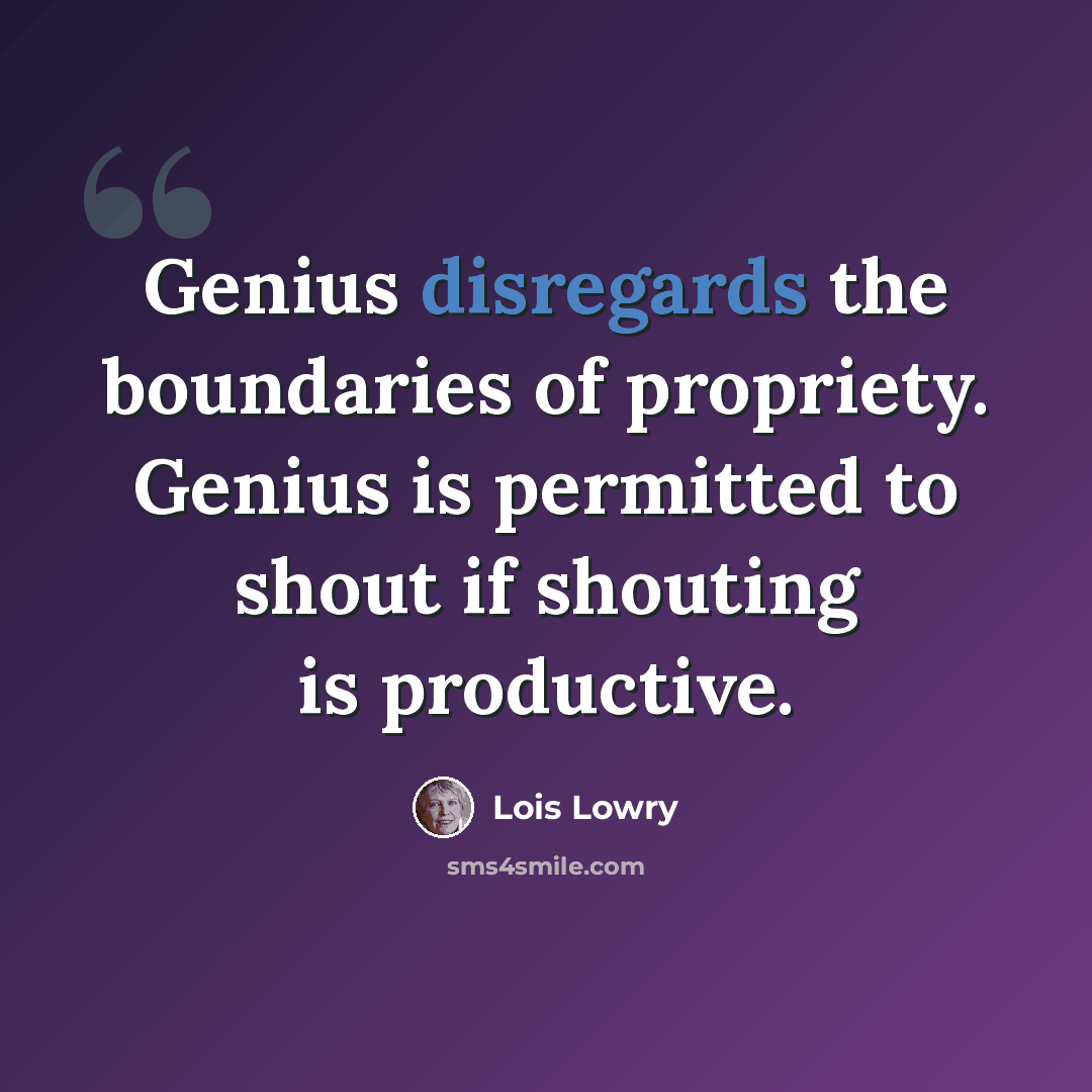 “Genius disregards the boundaries of propriety. Genius is permitted to shout if shouting is productive.” quote by Lois Lowry
