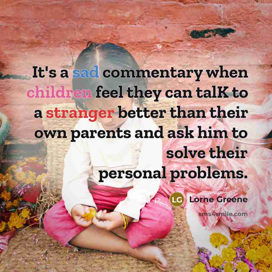 “It's a sad commentary when children feel they can talK to a stranger better than their own parents and ask him to solve their personal problems.” quote by Lorne Greene