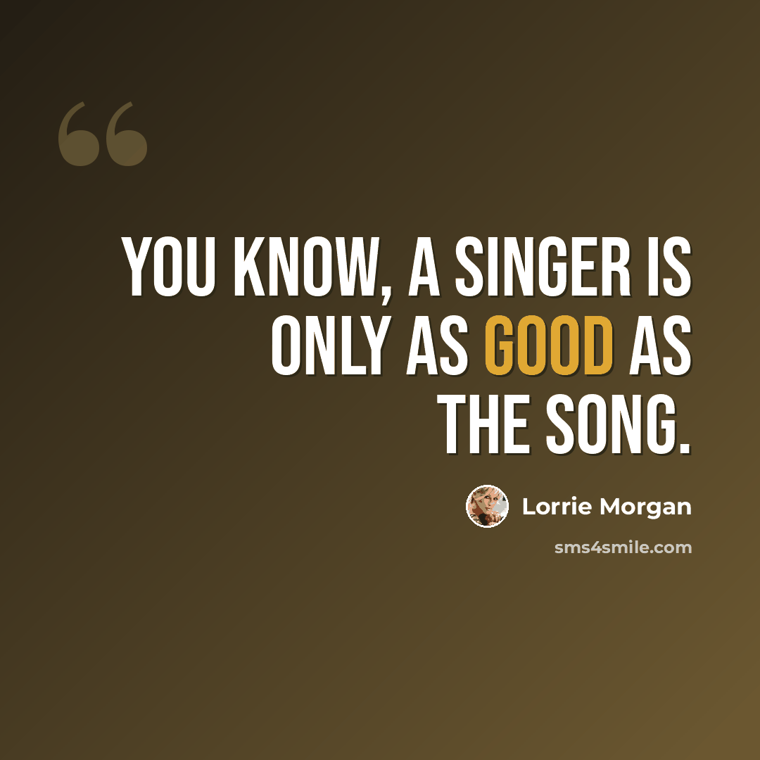 “You know, a singer is only as good as the song.” quote by Lorrie Morgan