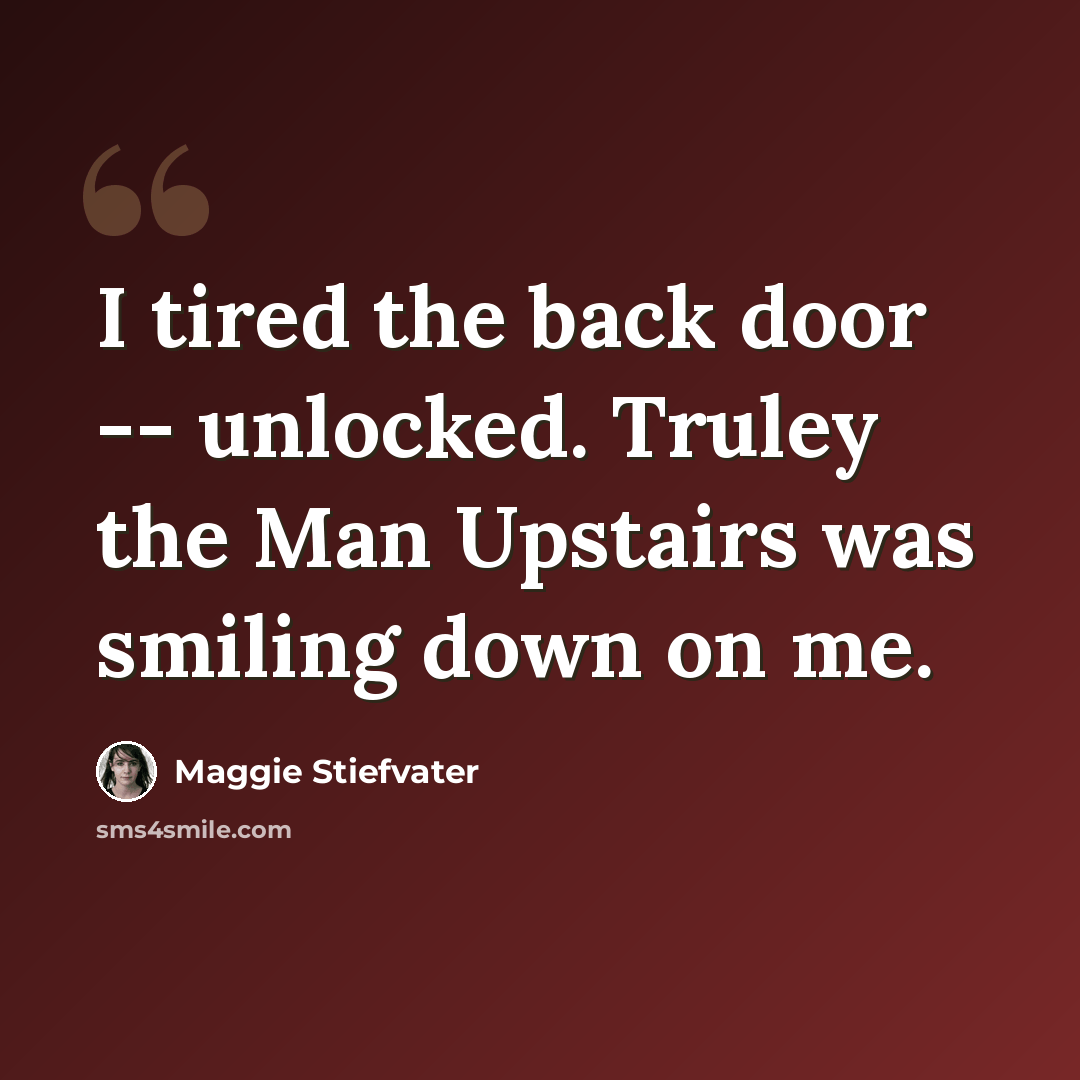 “I tired the back door -- unlocked. Truley the Man Upstairs was smiling down on me.” quote by Maggie Stiefvater