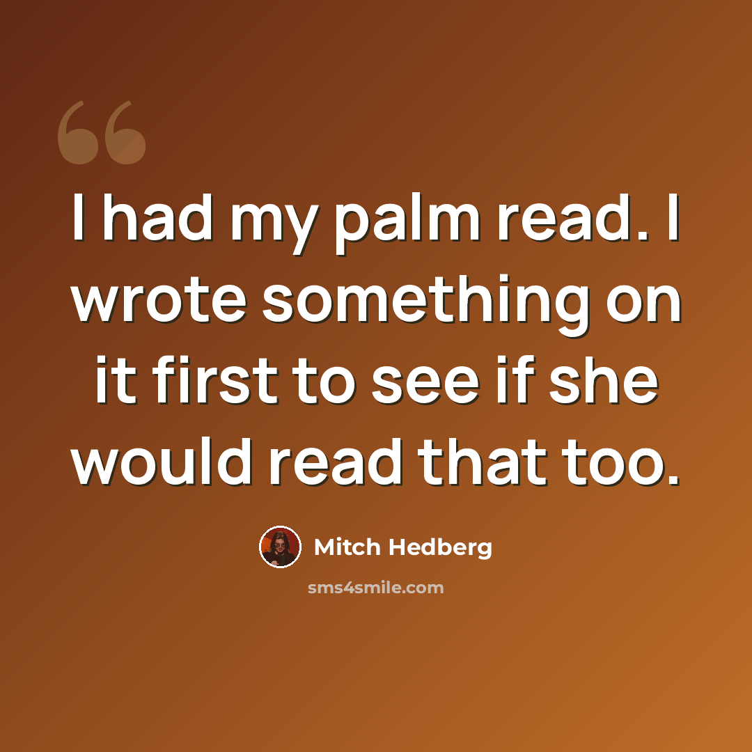 “I had my palm read. I wrote something on it first to see if she would read that too.” quote by Mitch Hedberg