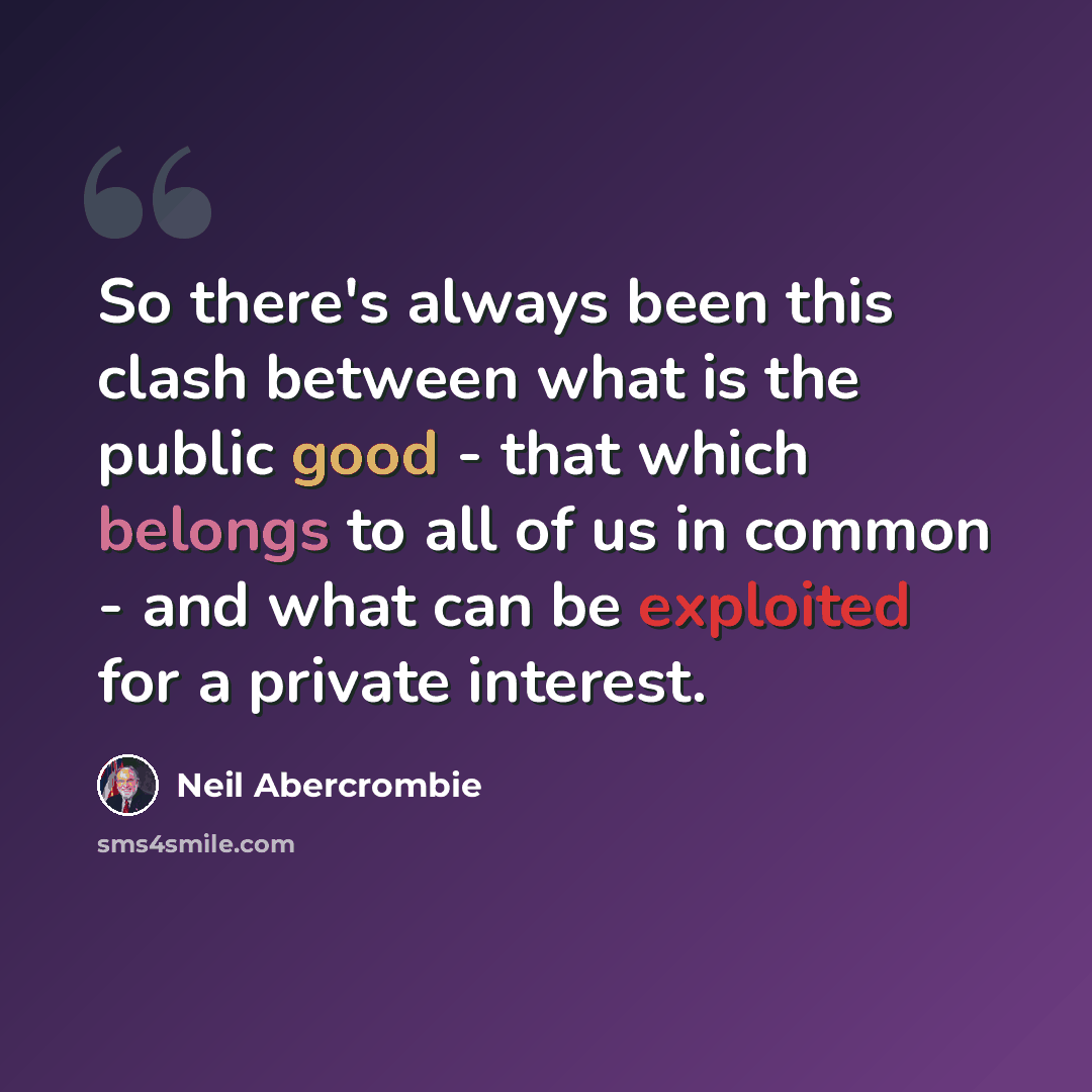 “So there's always been this clash between what is the public good - that which belongs to all of us in common - and what can be exploited for a private interest.” quote by Neil Abercrombie