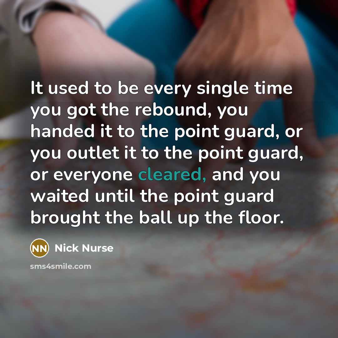 “It used to be every single time you got the rebound, you handed it to the point guard, or you outlet it to the point guard, or everyone cleared, and you waited until the point guard brought the ball up the floor.” quote by Nick Nurse