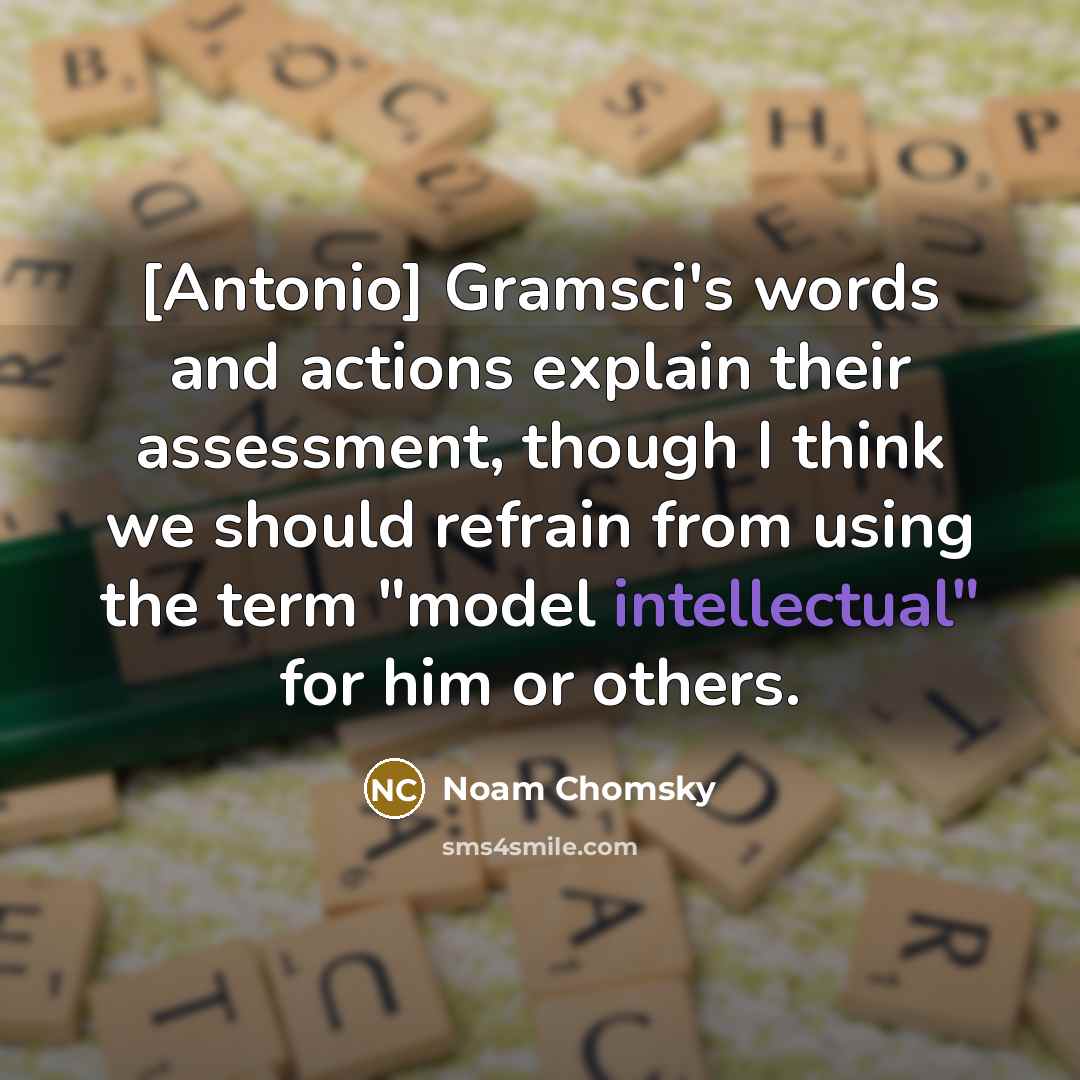 “[Antonio] Gramsci's words and actions explain their assessment, though I think we should refrain from using the term "model intellectual" for him or others.” quote by Noam Chomsky