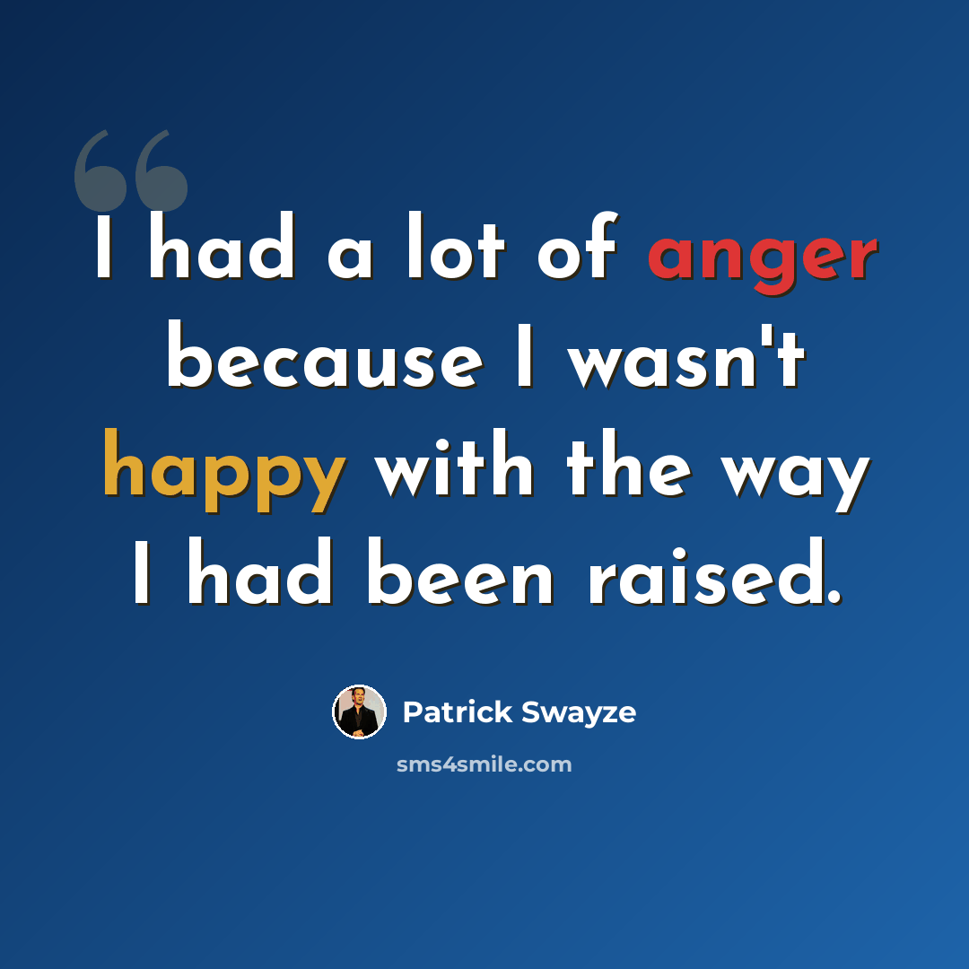 “I had a lot of anger because I wasn't happy with the way I had been raised.” quote by Patrick Swayze