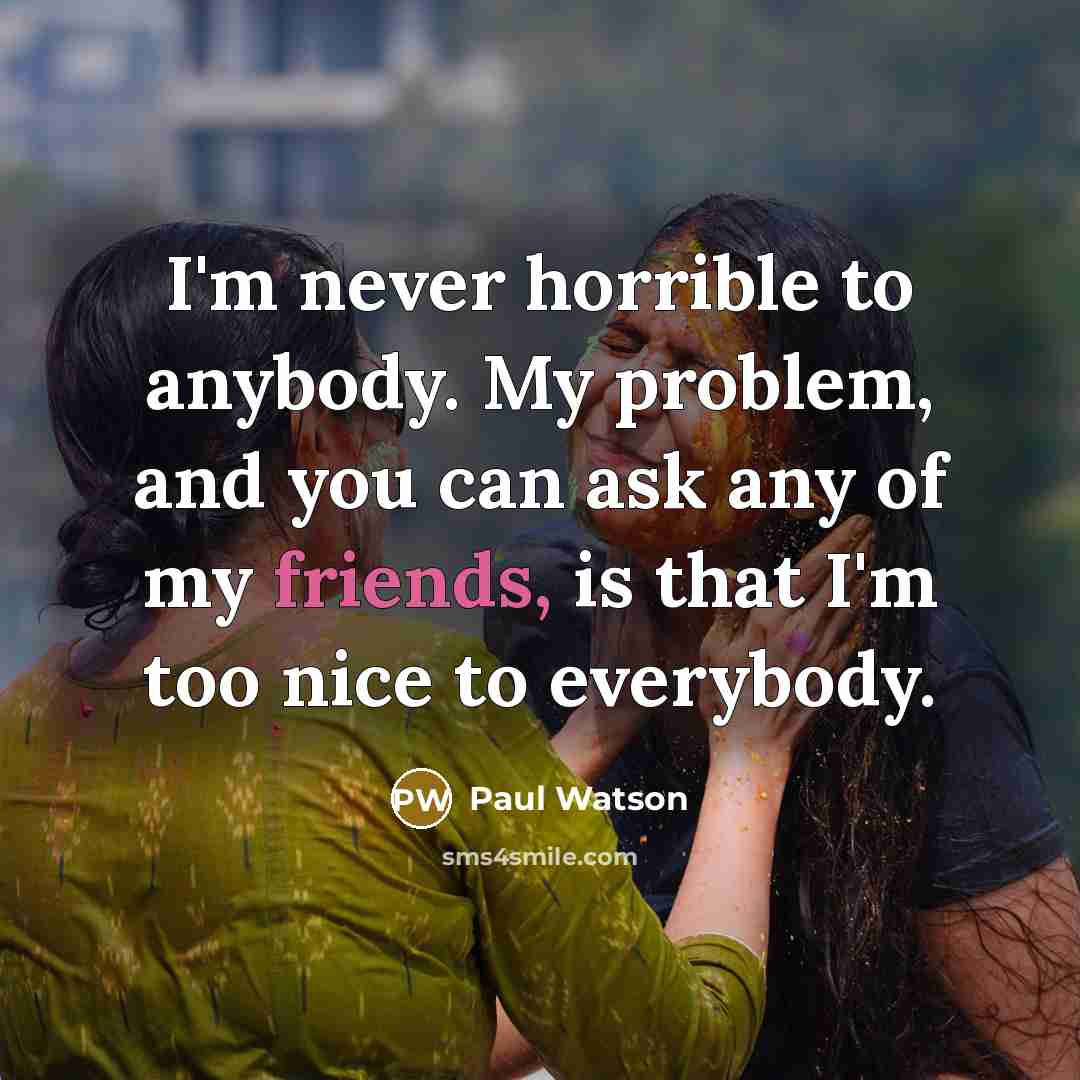 “I'm never horrible to anybody. My problem, and you can ask any of my friends, is that I'm too nice to everybody.” quote by Paul Watson