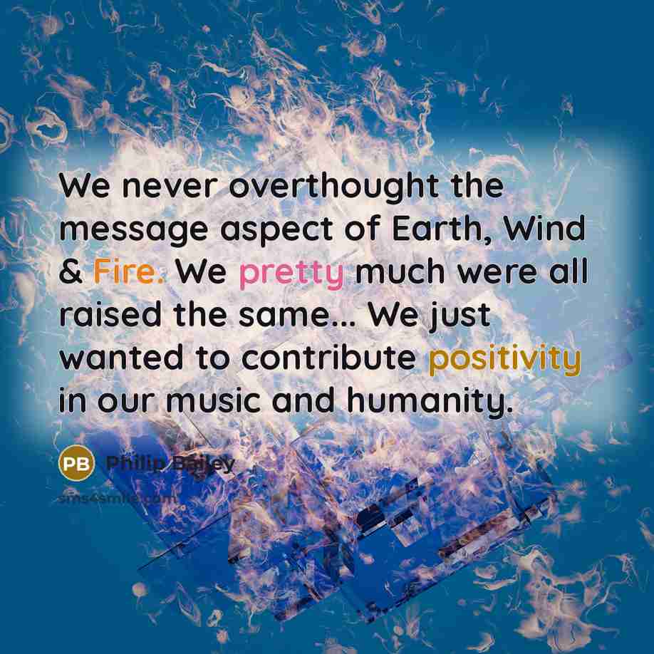 “We never overthought the message aspect of Earth, Wind & Fire. We pretty much were all raised the same... We just wanted to contribute positivity in our music and humanity.” quote by Philip Bailey