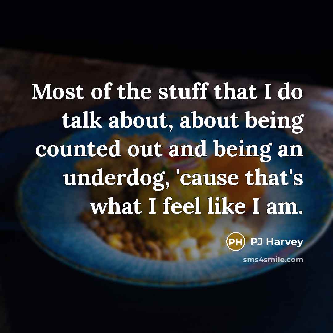 “Most of the stuff that I do talk about, about being counted out and being an underdog, 'cause that's what I feel like I am.” quote by PJ Harvey