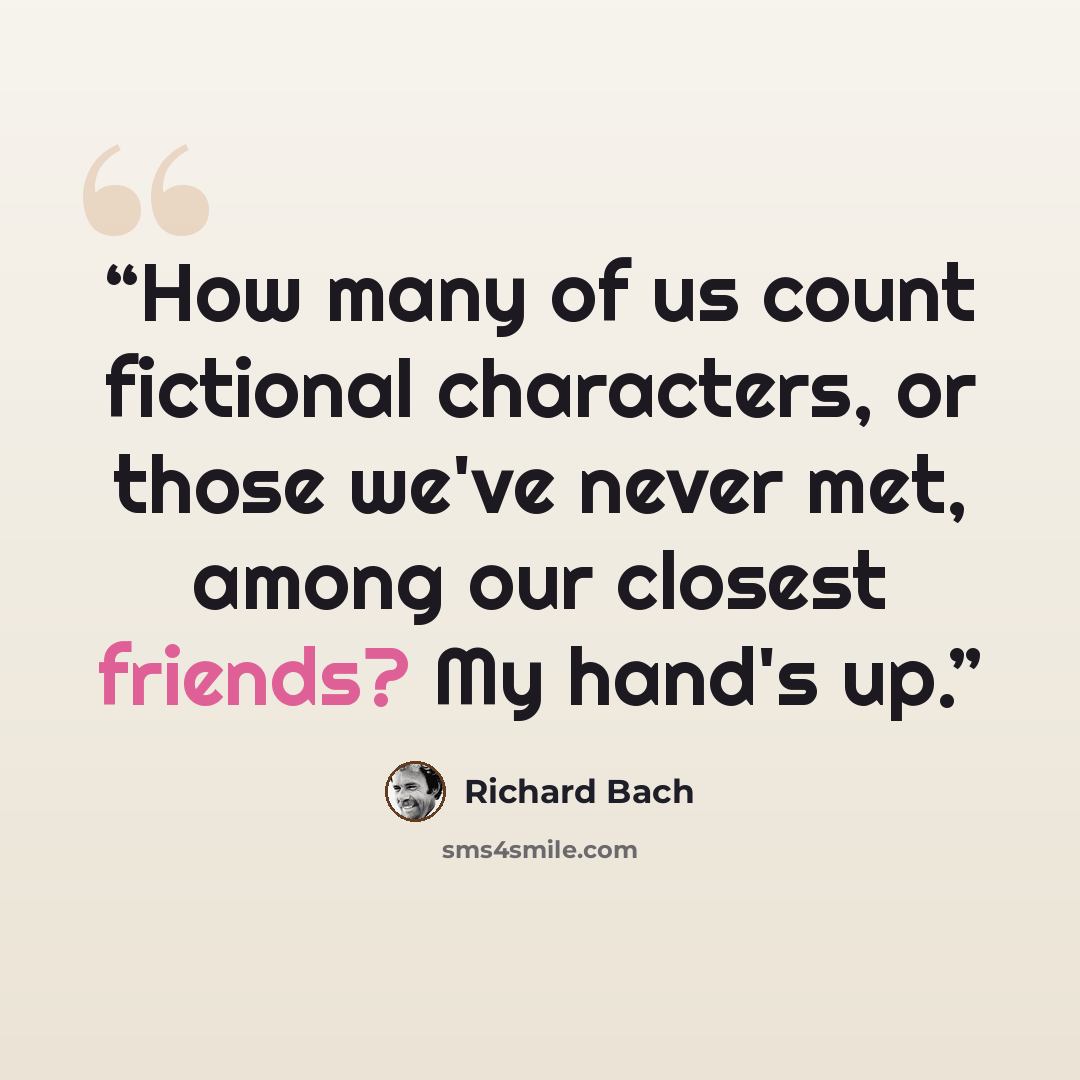 “How many of us count fictional characters, or those we've never met, among our closest friends? My hand's up.” quote by Richard Bach