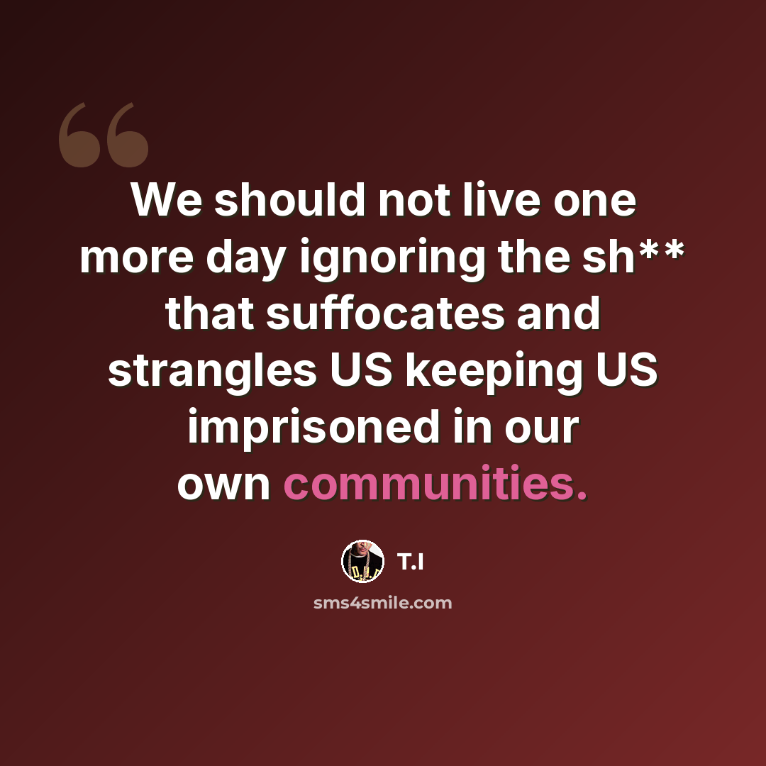 “We should not live one more day ignoring the sh** that suffocates and strangles US keeping US imprisoned in our own communities.” quote by T.I