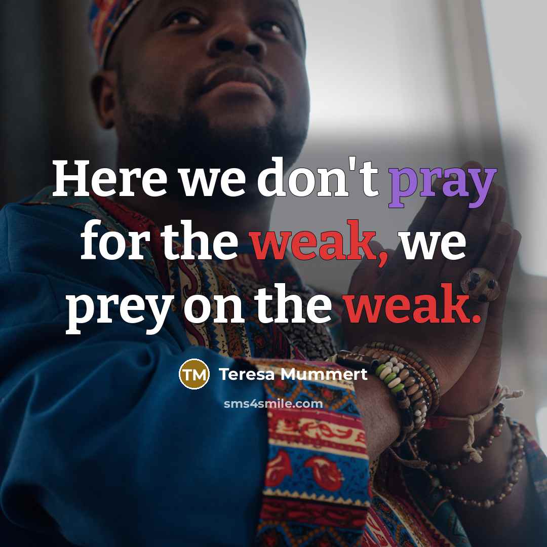 “Here we don't pray for the weak, we prey on the weak.” quote by Teresa Mummert