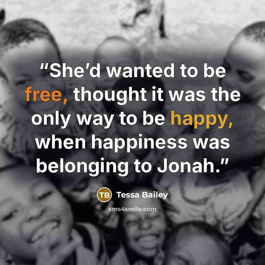 “She’d wanted to be free, thought it was the only way to be happy, when happiness was belonging to Jonah.” quote by Tessa Bailey