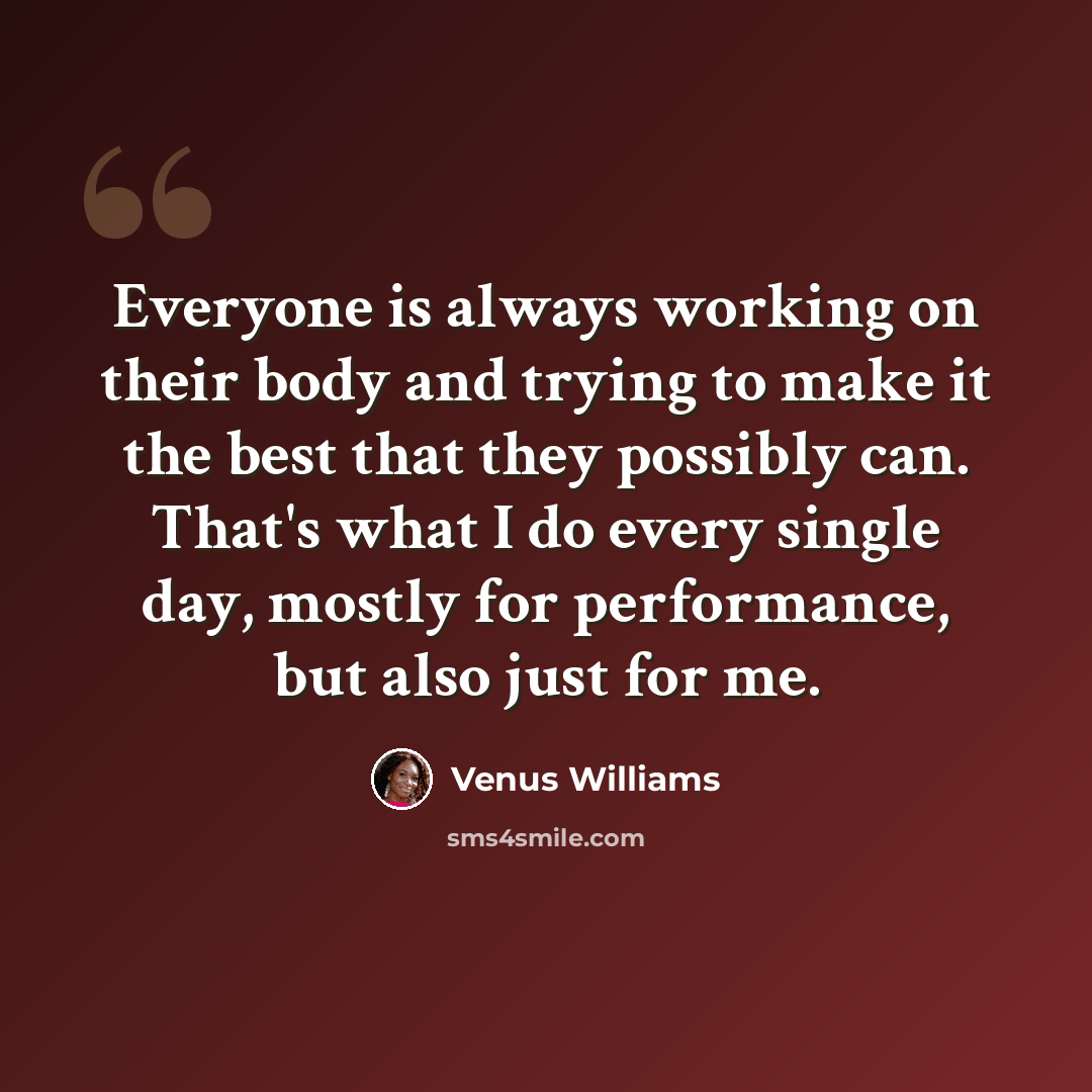 “Everyone is always working on their body and trying to make it the best that they possibly can. That's what I do every single day, mostly for performance, but also just for me.” quote by Venus Williams