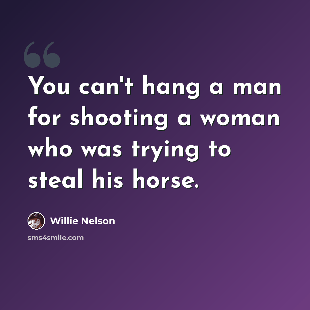 “You can't hang a man for shooting a woman who was trying to steal his horse.” quote by Willie Nelson