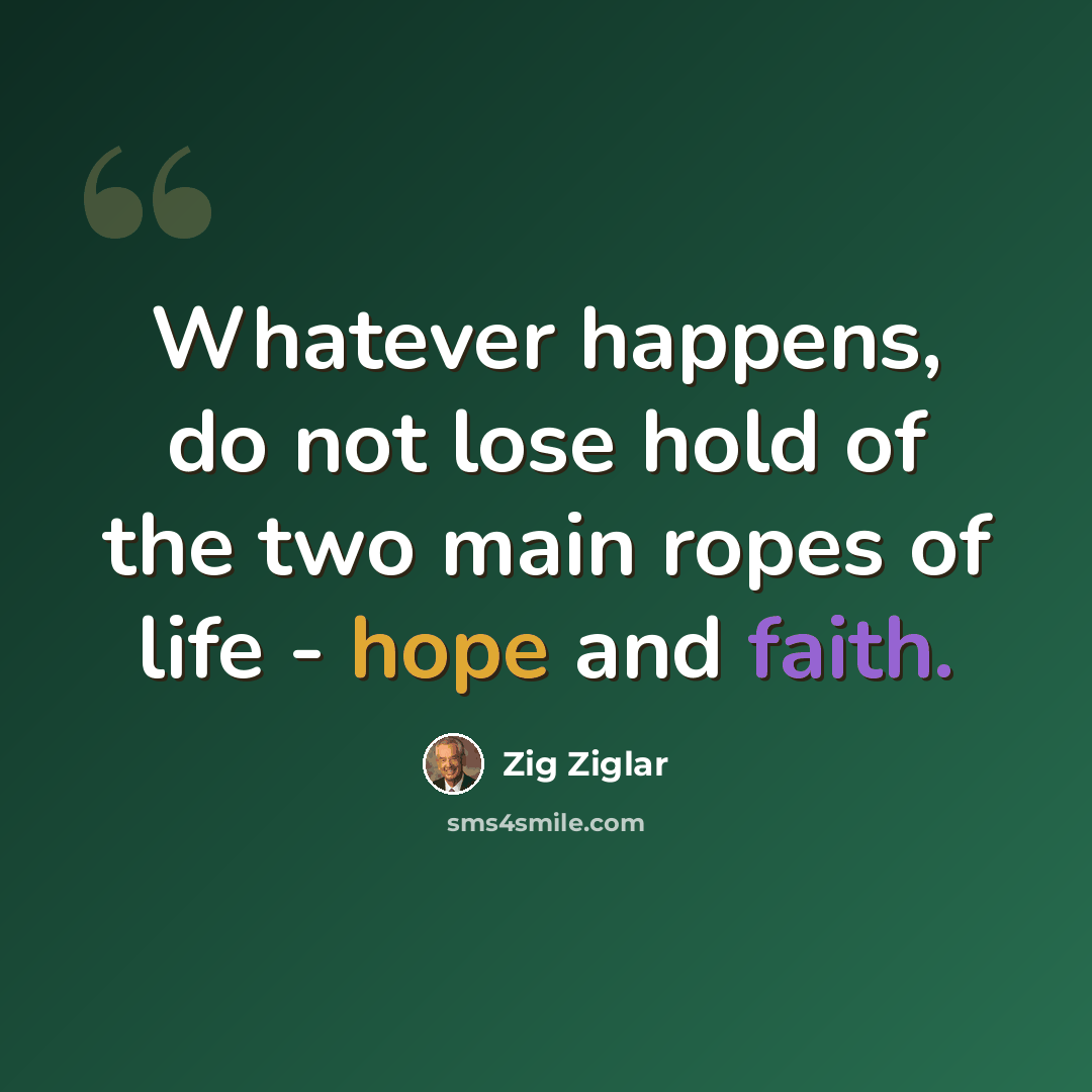 “Whatever happens, do not lose hold of the two main ropes of life - hope and faith.” quote by Zig Ziglar