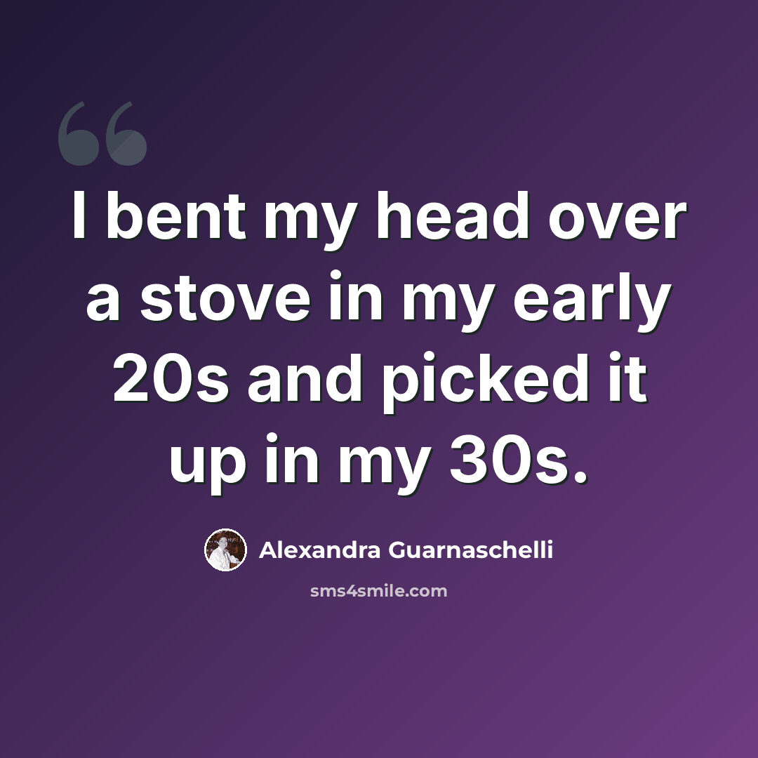 “I bent my head over a stove in my early 20s and picked it up in my 30s.” quote by Alexandra Guarnaschelli