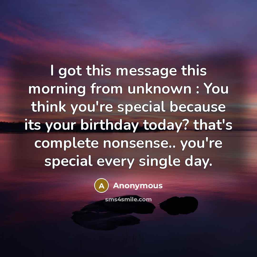 “I got this message this morning from unknown : You think you're special because its your birthday today? that's complete nonsense.. you're special every single day.” quote by Anonymous