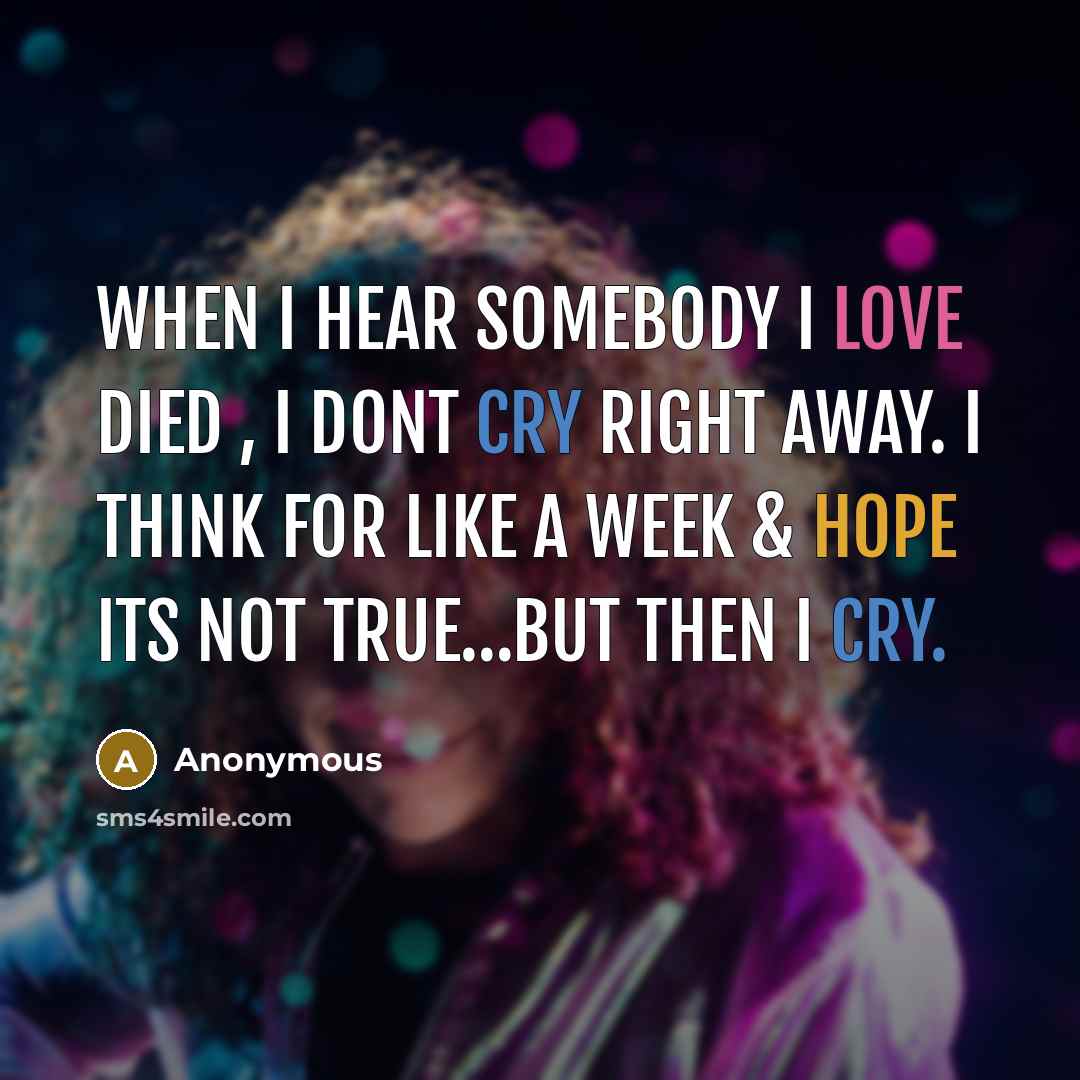 “When I hear somebody I love died , I dont cry right away. I think for like a week & hope its not true…But then I cry.” quote by Anonymous