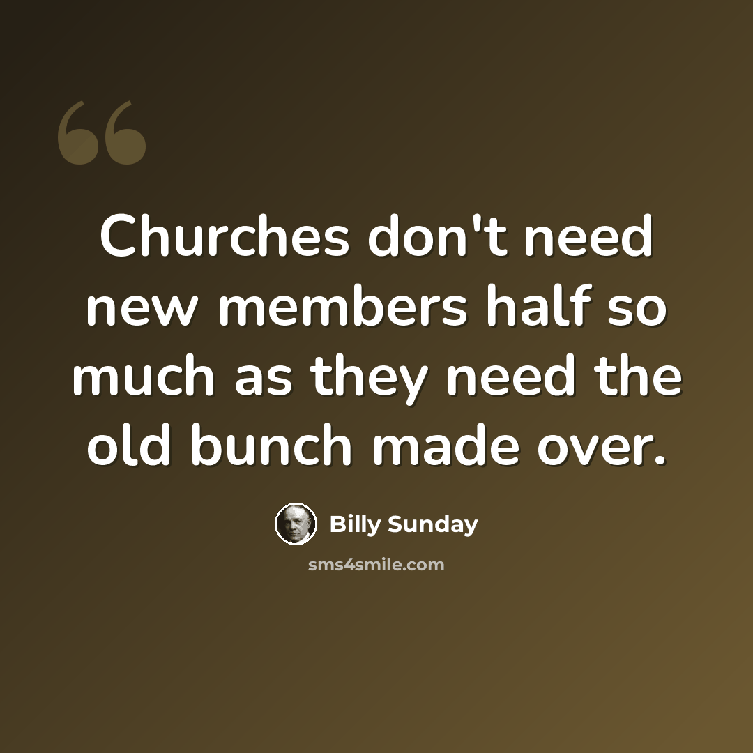 “Churches don't need new members half so much as they need the old bunch made over.” quote by Billy Sunday