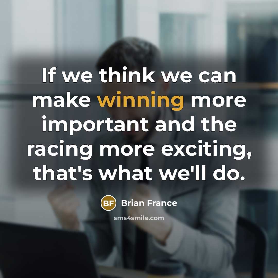 “If we think we can make winning more important and the racing more exciting, that's what we'll do.” quote by Brian France
