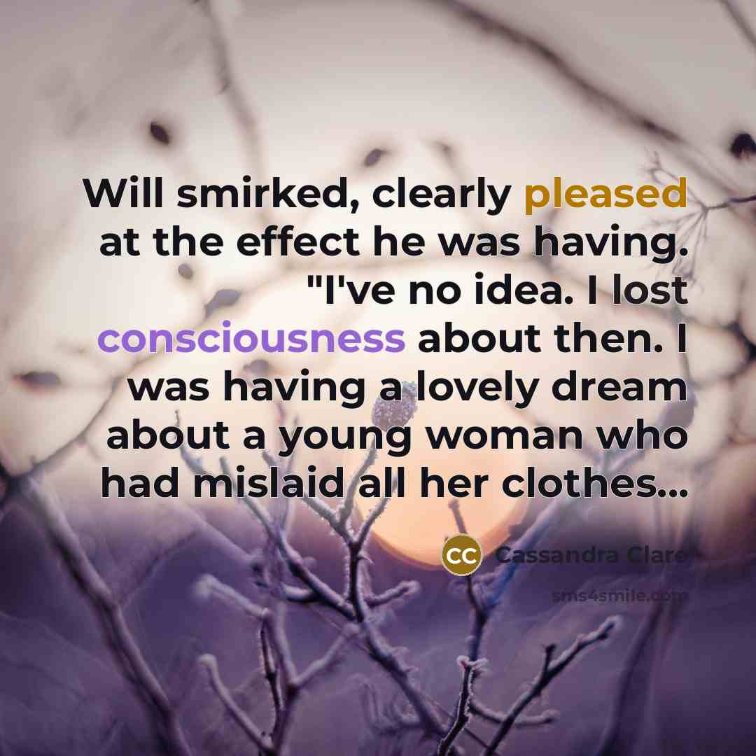 “Will smirked, clearly pleased at the effect he was having. "I've no idea. I lost consciousness about then. I was having a lovely dream about a young woman who had mislaid all her clothes...” quote by Cassandra Clare
