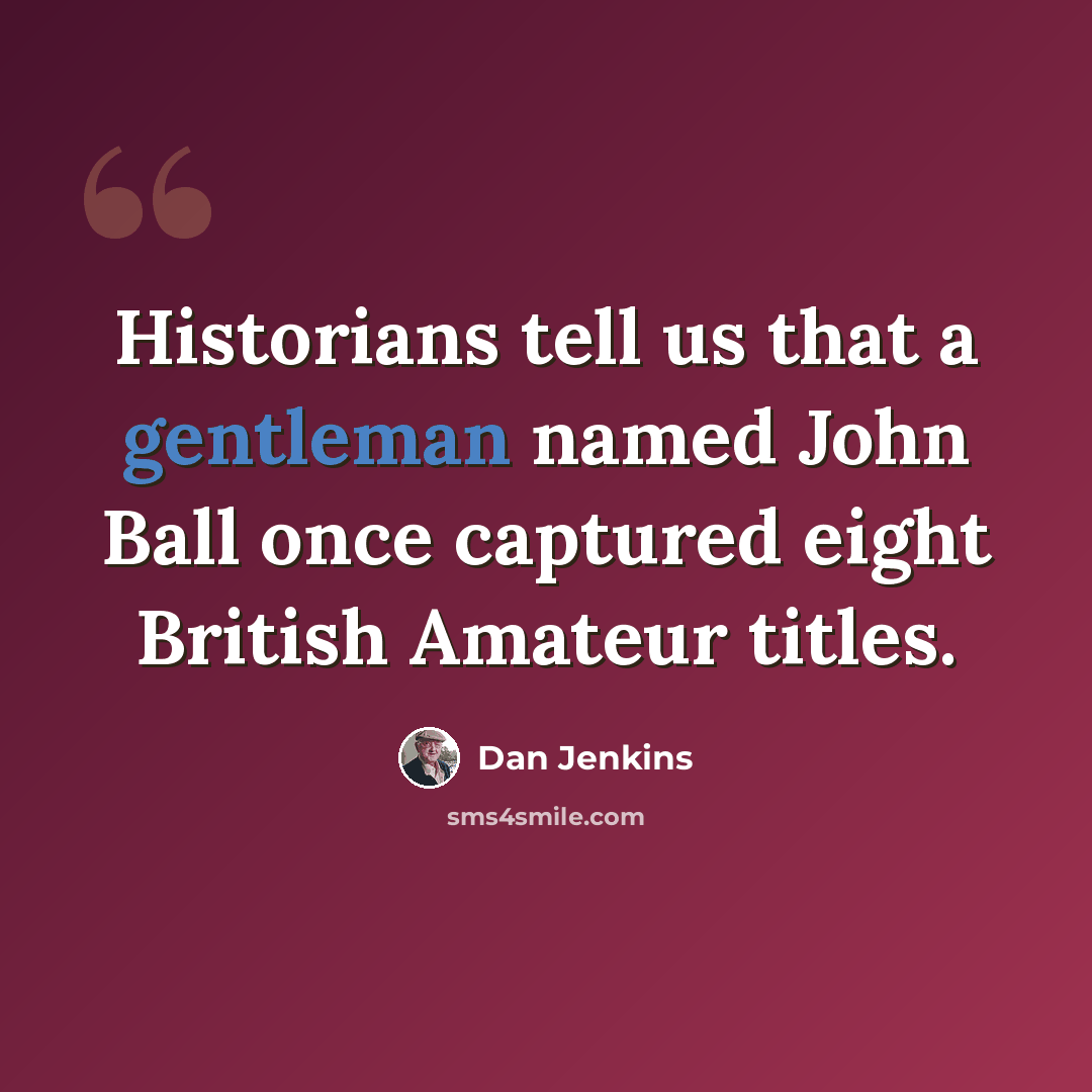 “Historians tell us that a gentleman named John Ball once captured eight British Amateur titles.” quote by Dan Jenkins