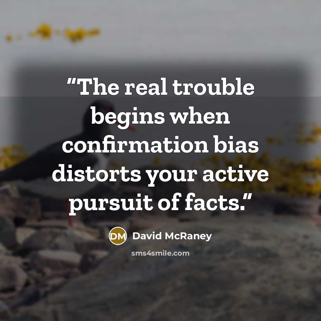 “The real trouble begins when confirmation bias distorts your active pursuit of facts.” quote by David McRaney