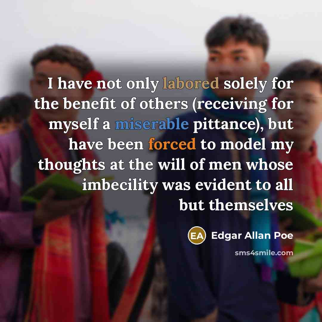 “I have not only labored solely for the benefit of others (receiving for myself a miserable pittance), but have been forced to model my thoughts at the will of men whose imbecility was evident to all but themselves” quote by Edgar Allan Poe