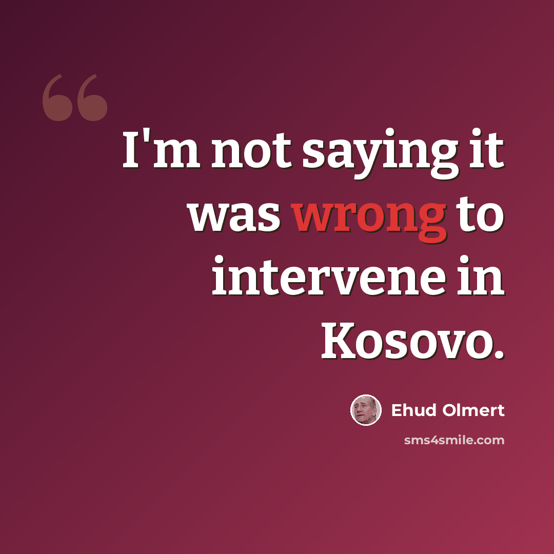 “I'm not saying it was wrong to intervene in Kosovo.” quote by Ehud Olmert