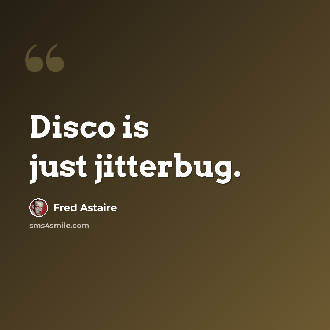 “Disco is just jitterbug.” quote by Fred Astaire