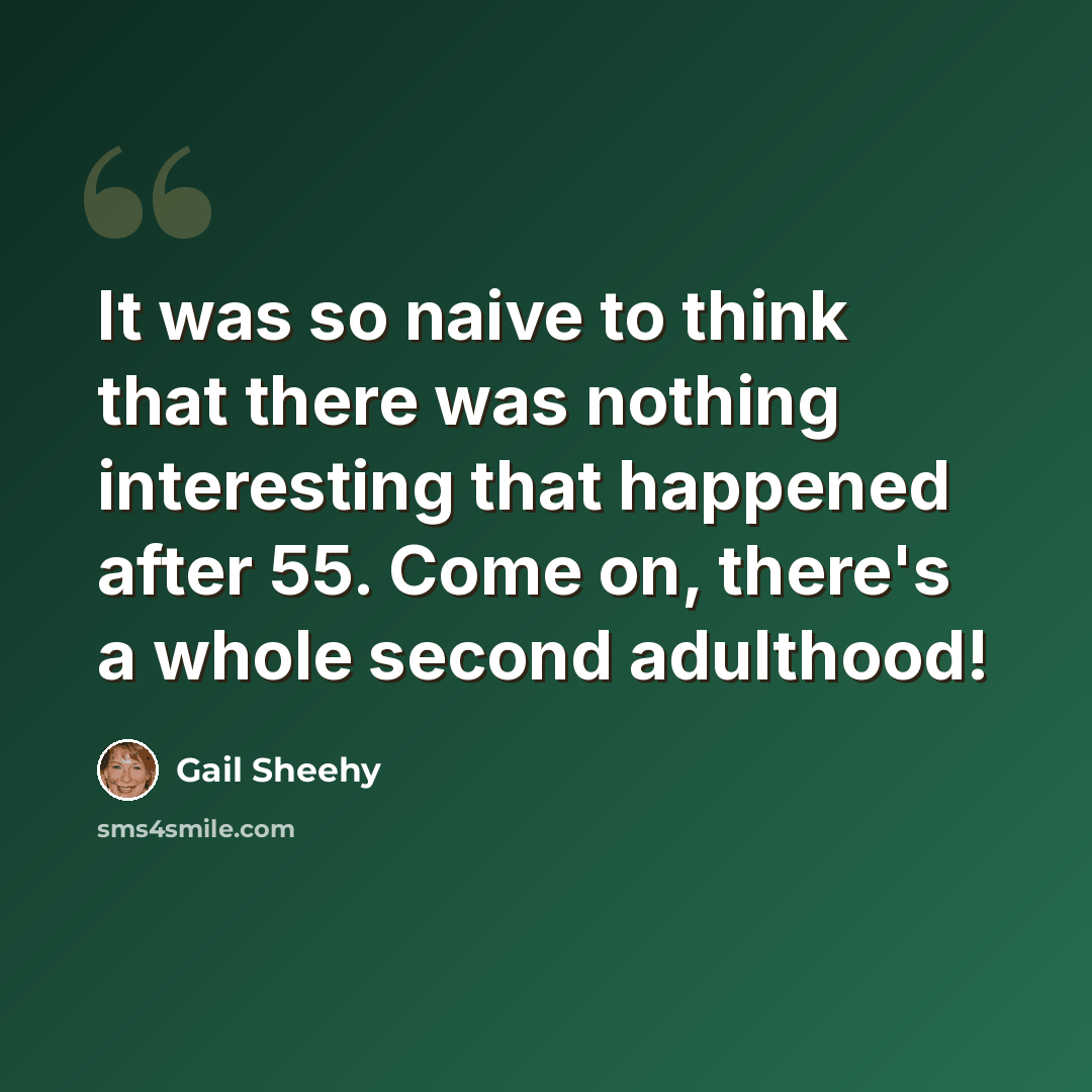 “It was so naive to think that there was nothing interesting that happened after 55. Come on, there's a whole second adulthood!” quote by Gail Sheehy