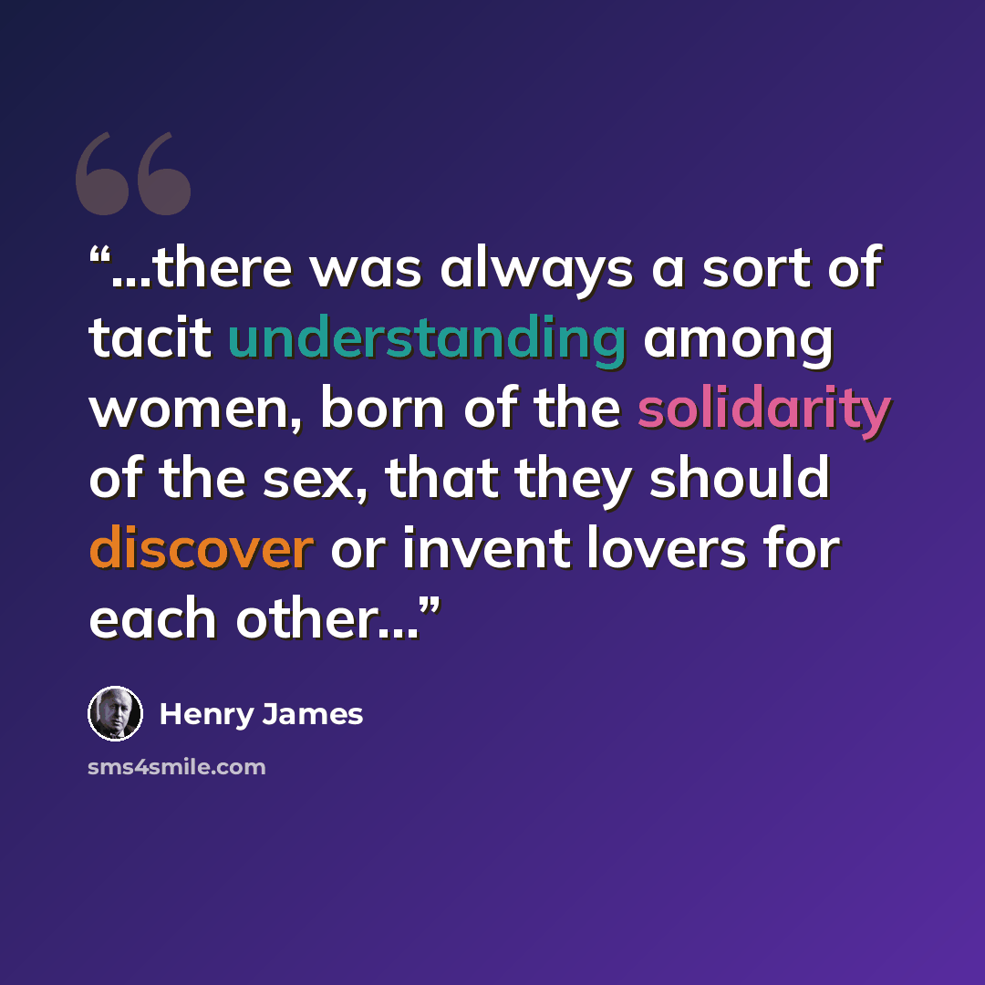 “...there was always a sort of tacit understanding among women, born of the solidarity of the sex, that they should discover or invent lovers for each other...” quote by Henry James