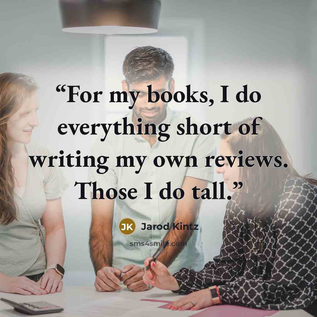 “For my books, I do everything short of writing my own reviews. Those I do tall.” quote by Jarod Kintz