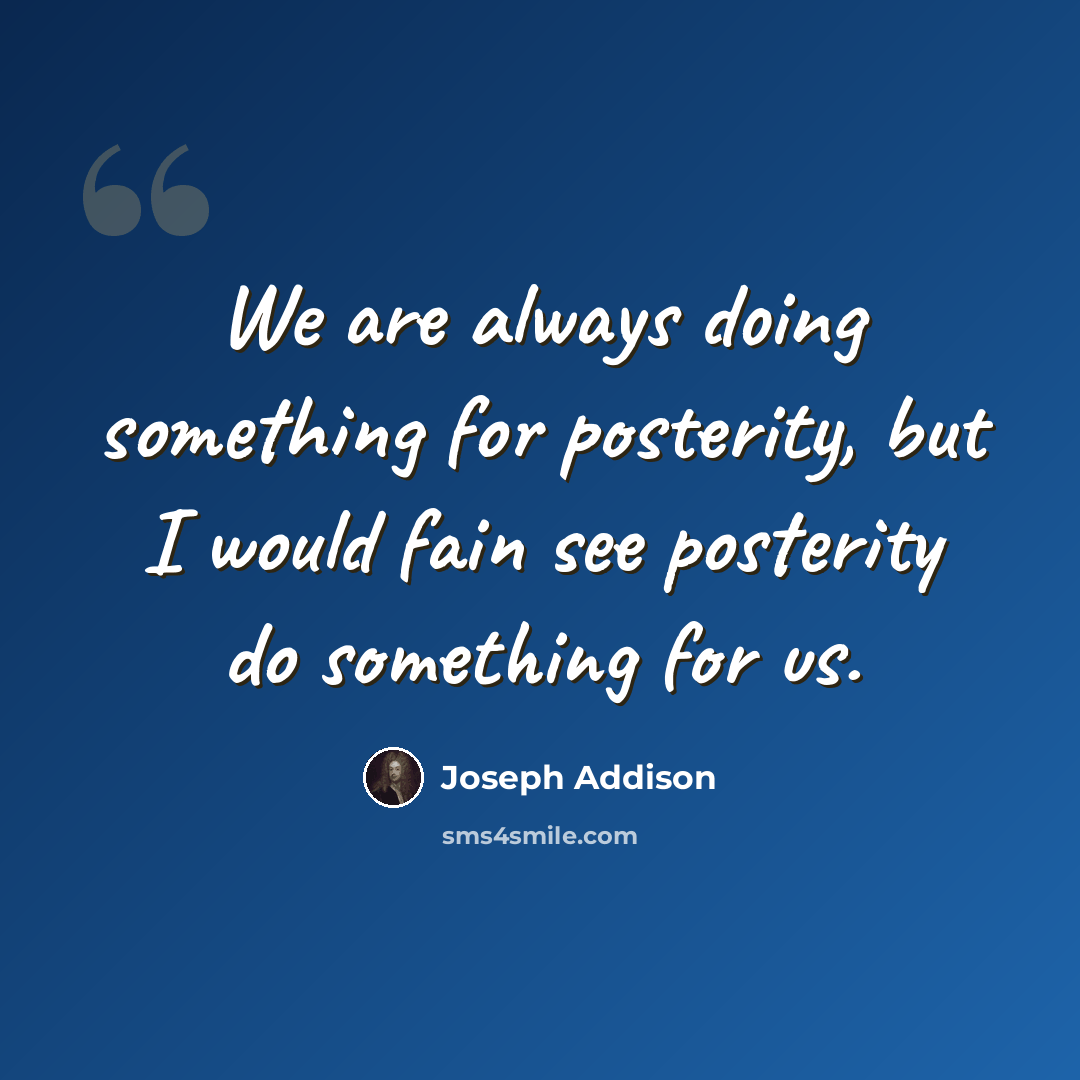 “We are always doing something for posterity, but I would fain see posterity do something for us.” quote by Joseph Addison