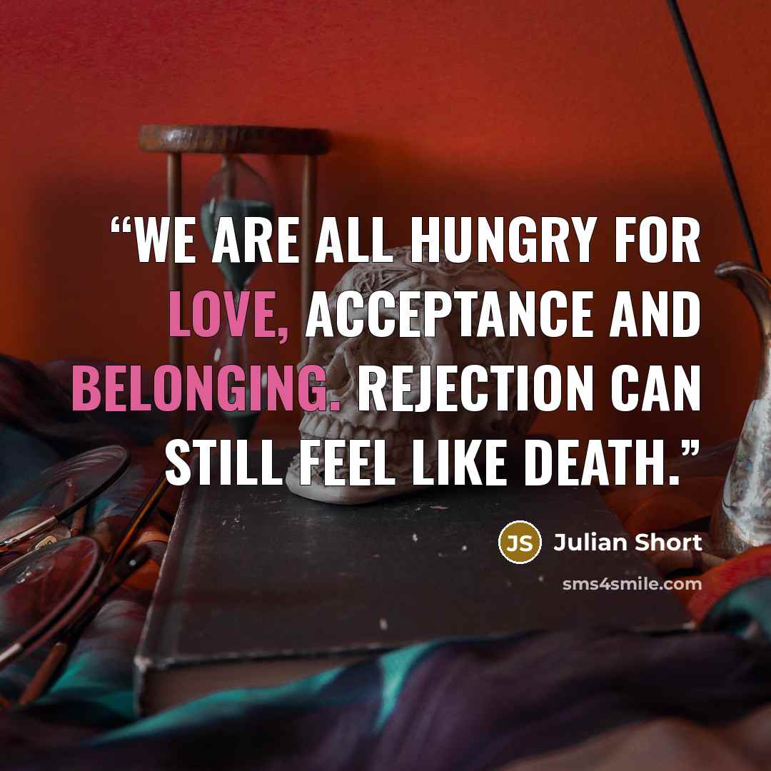 “We are all hungry for love, acceptance and belonging. Rejection can still feel like death.” quote by Julian Short