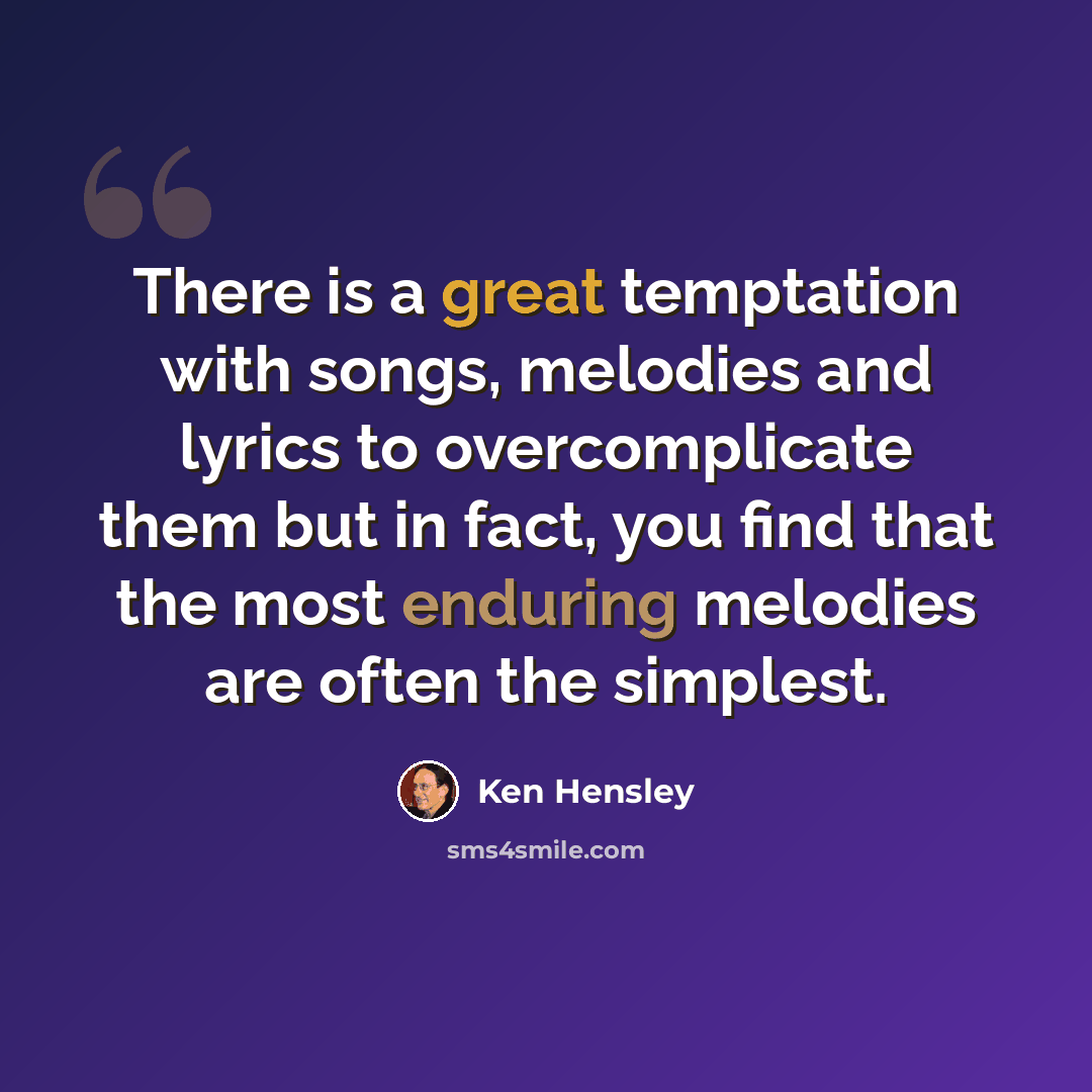 “There is a great temptation with songs, melodies and lyrics to overcomplicate them but in fact, you find that the most enduring melodies are often the simplest.” quote by Ken Hensley