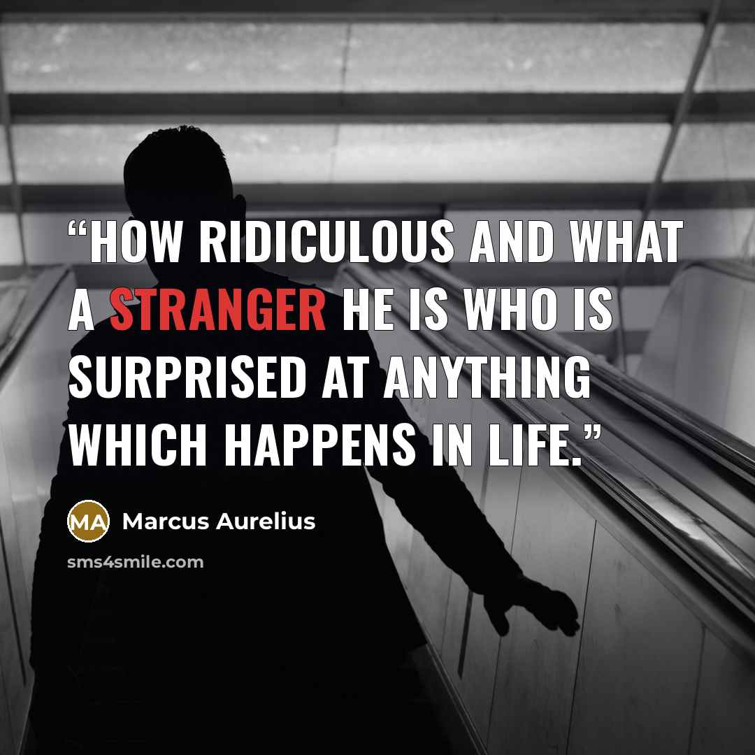 “How ridiculous and what a stranger he is who is surprised at anything which happens in life.” quote by Marcus Aurelius