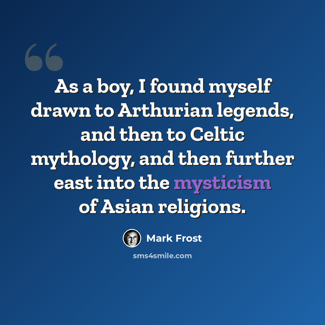 “As a boy, I found myself drawn to Arthurian legends, and then to Celtic mythology, and then further east into the mysticism of Asian religions.” quote by Mark Frost