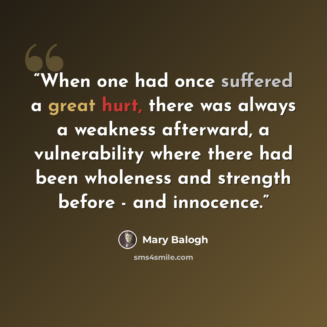 “When one had once suffered a great hurt, there was always a weakness afterward, a vulnerability where there had been wholeness and strength before - and innocence.” quote by Mary Balogh